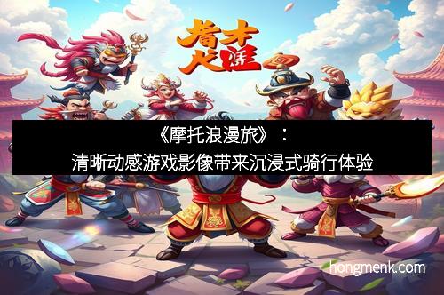 《摩托浪漫旅》：清晰动感游戏影像带来沉浸式骑行体验